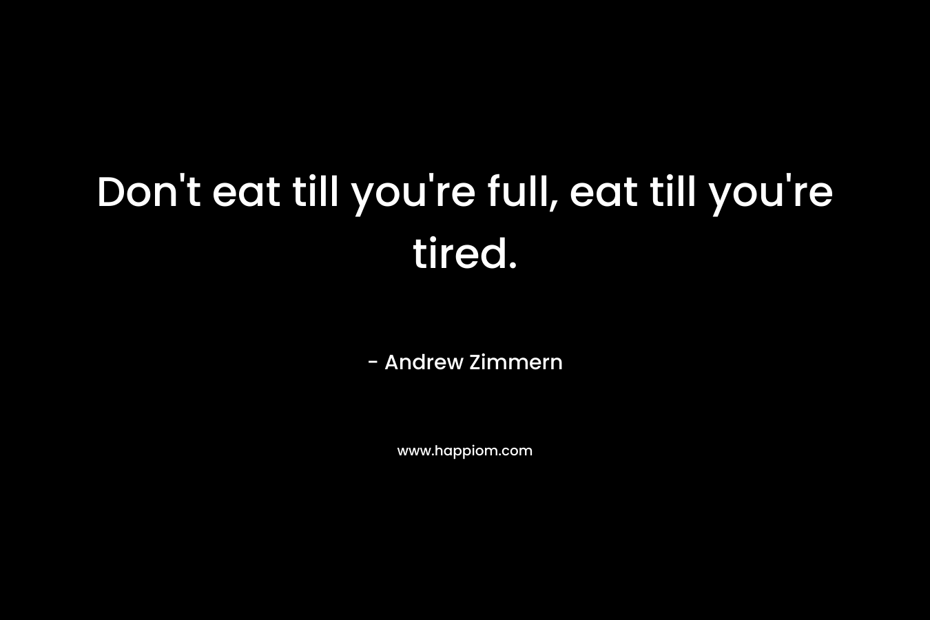 Don't eat till you're full, eat till you're tired.