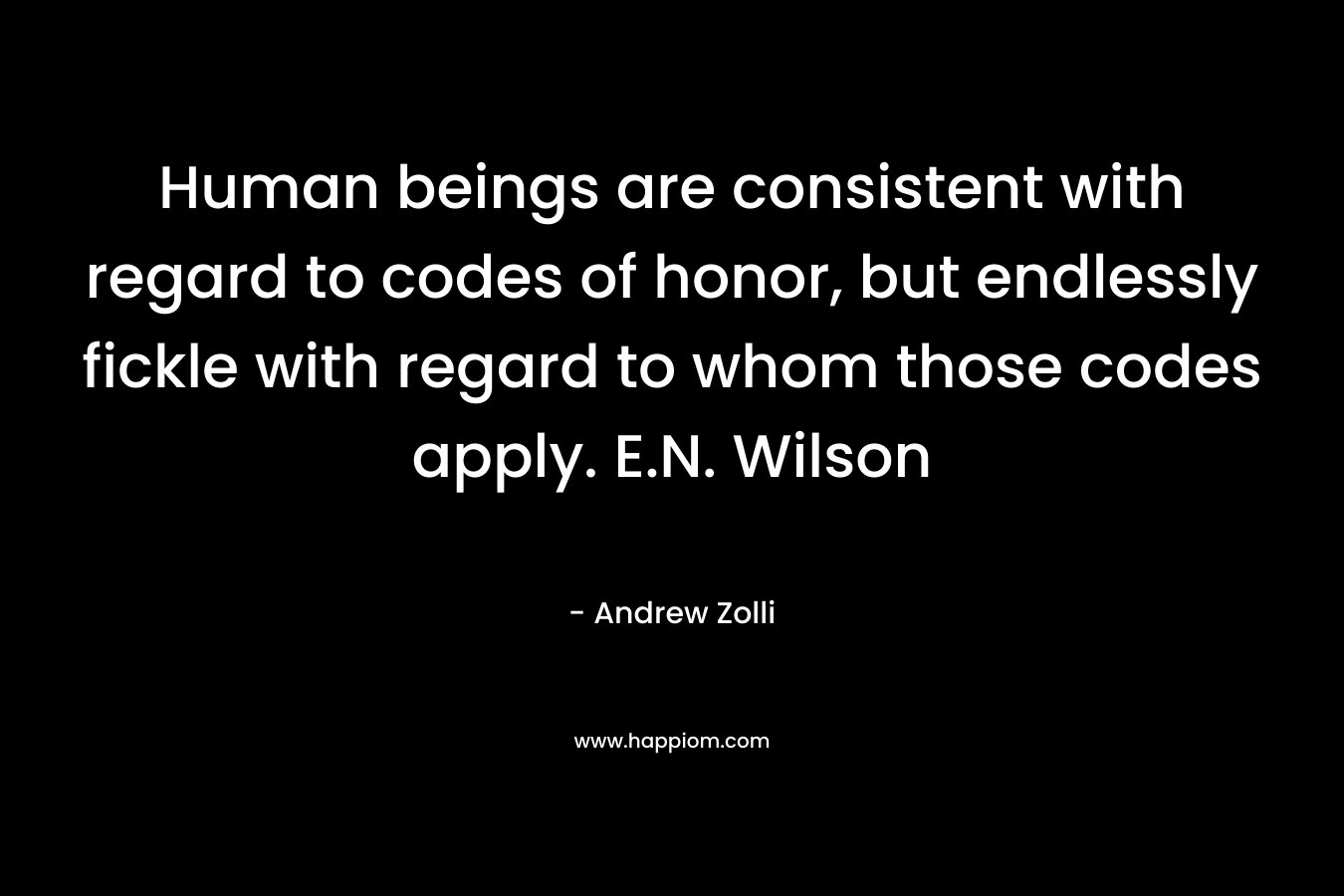 Human beings are consistent with regard to codes of honor, but endlessly fickle with regard to whom those codes apply. E.N. Wilson