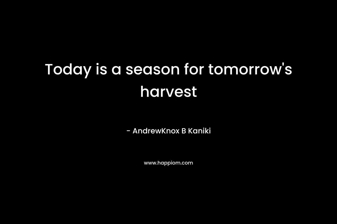 Today is a season for tomorrow's harvest