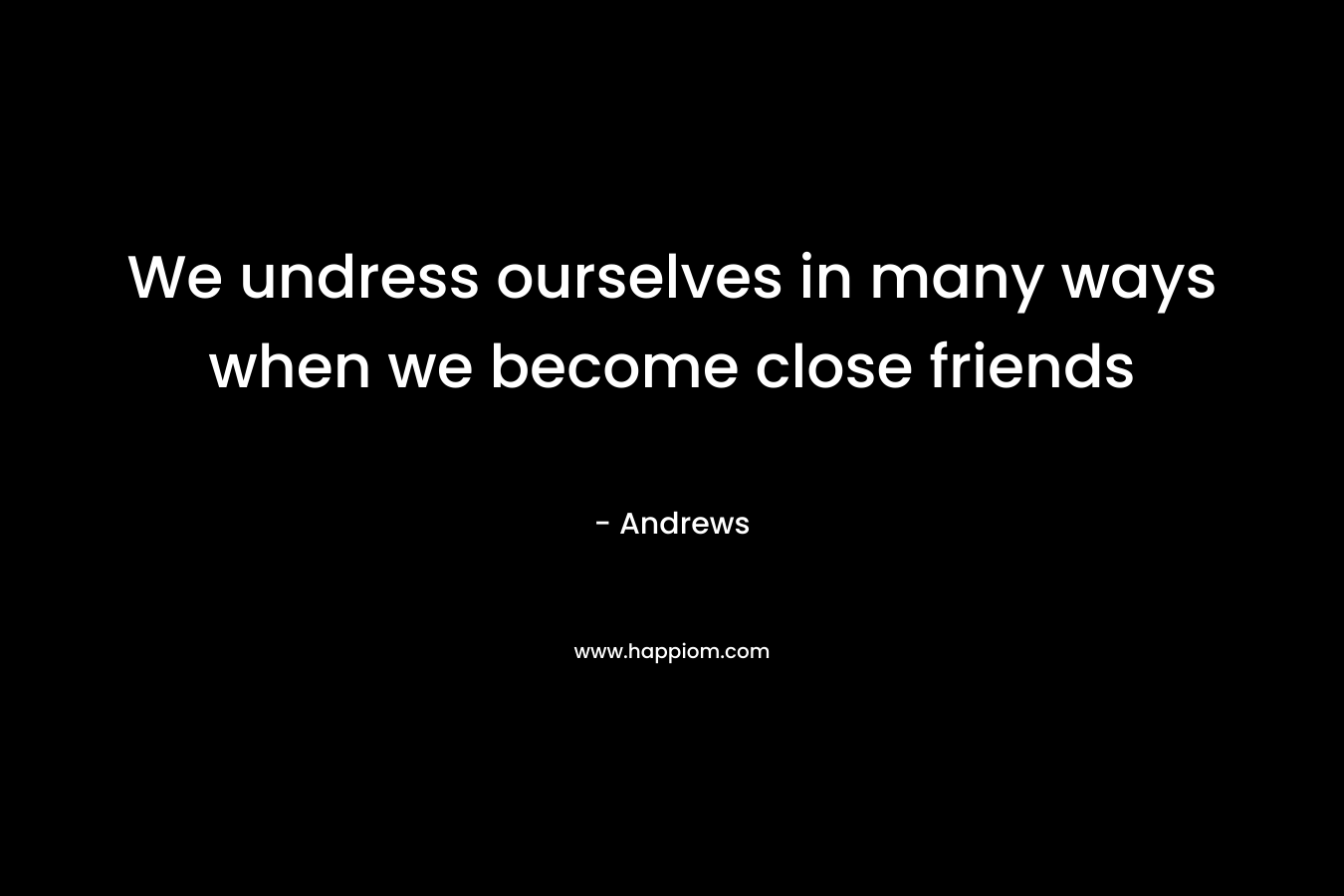 We undress ourselves in many ways when we become close friends