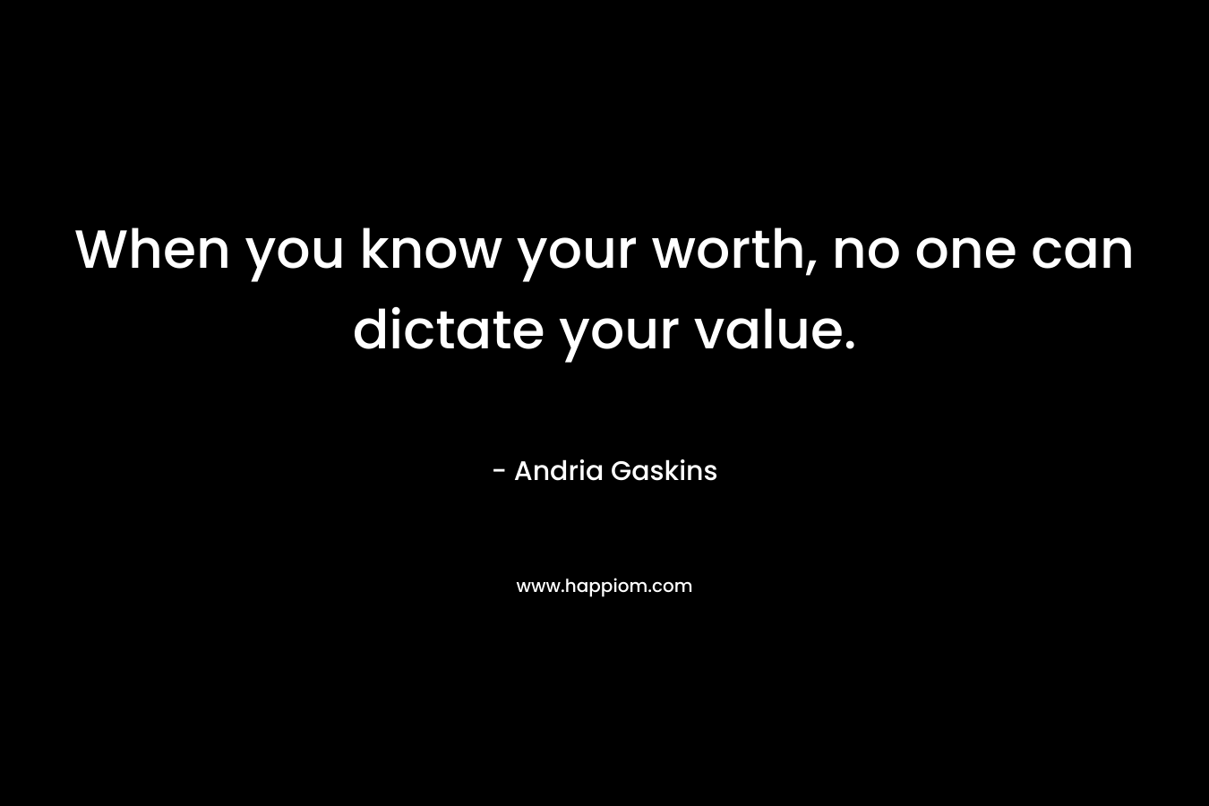 When you know your worth, no one can dictate your value. – Andria Gaskins