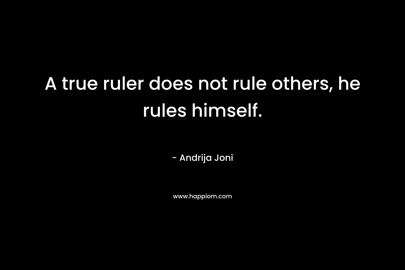 A true ruler does not rule others, he rules himself.