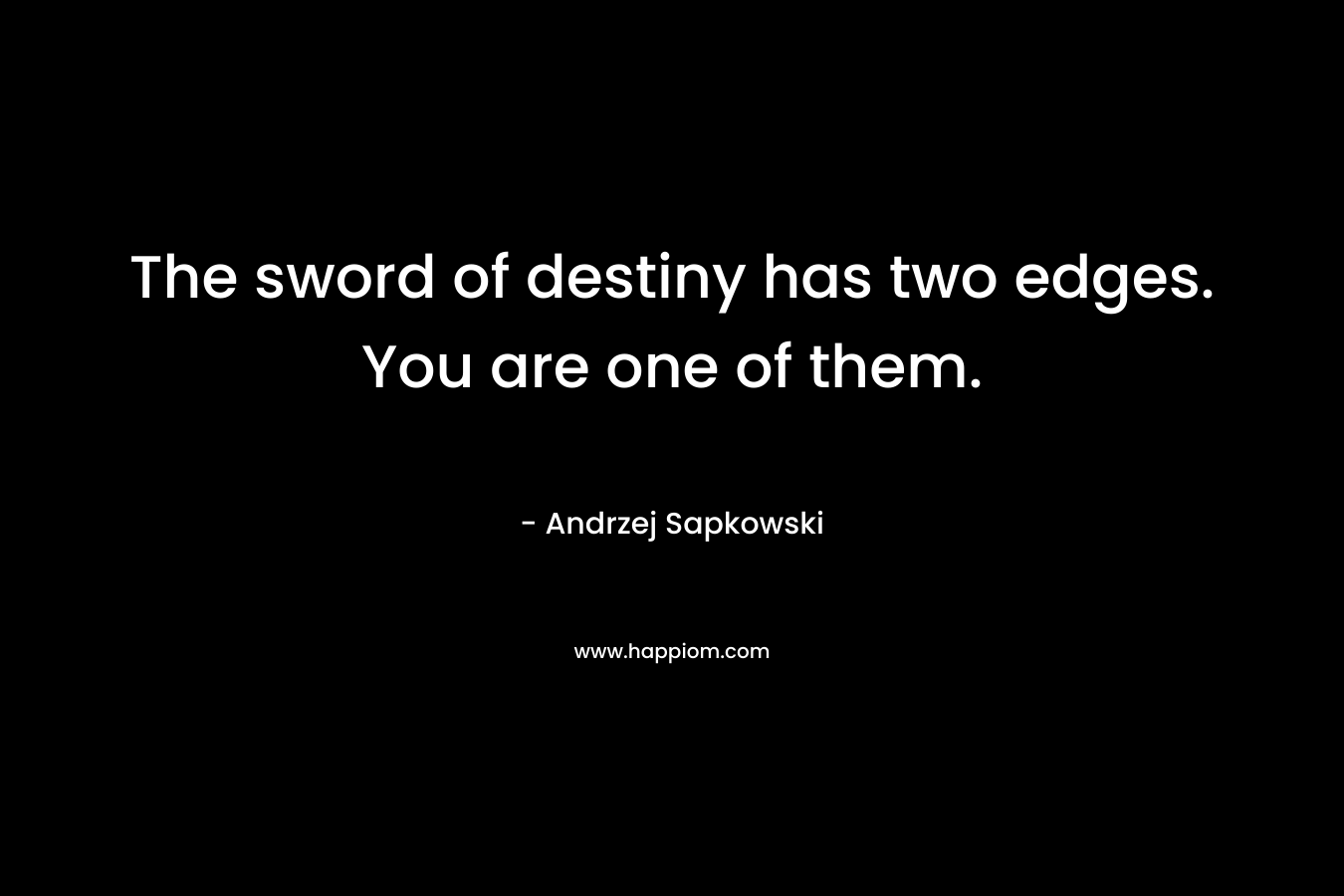 The sword of destiny has two edges. You are one of them.