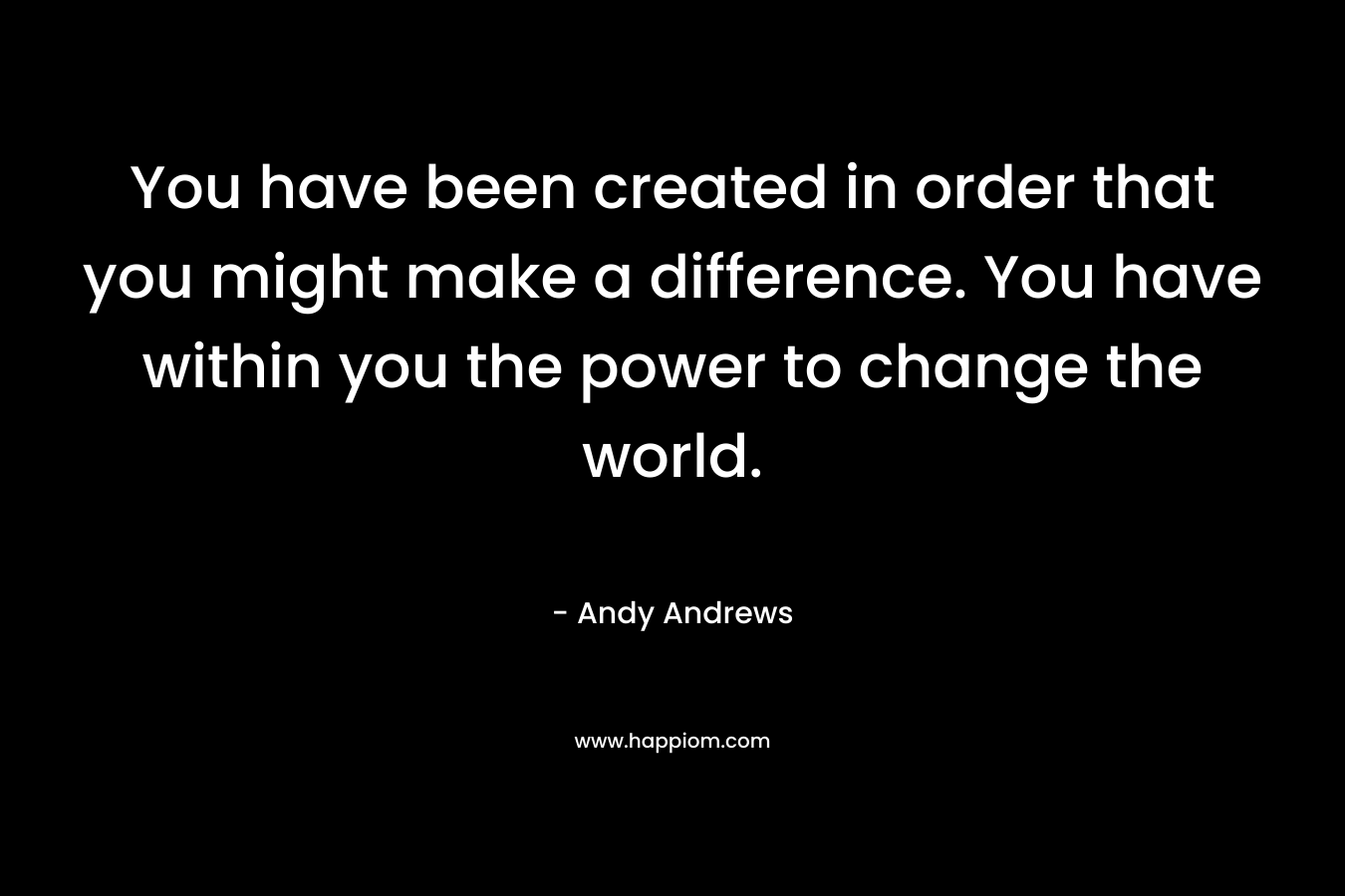You have been created in order that you might make a difference. You have within you the power to change the world. – Andy Andrews