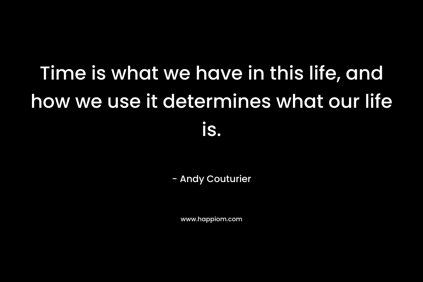 Time is what we have in this life, and how we use it determines what our life is. – Andy Couturier