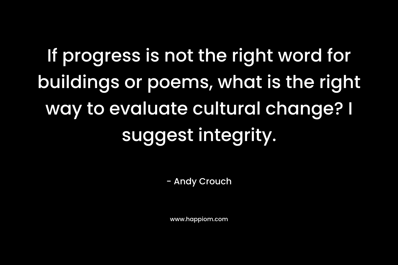 If progress is not the right word for buildings or poems, what is the right way to evaluate cultural change? I suggest integrity.