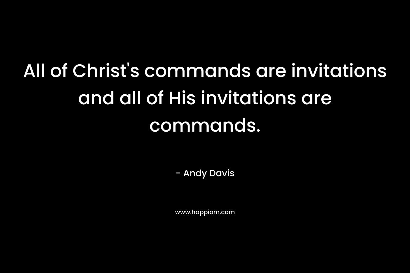All of Christ’s commands are invitations and all of His invitations are commands. – Andy Davis