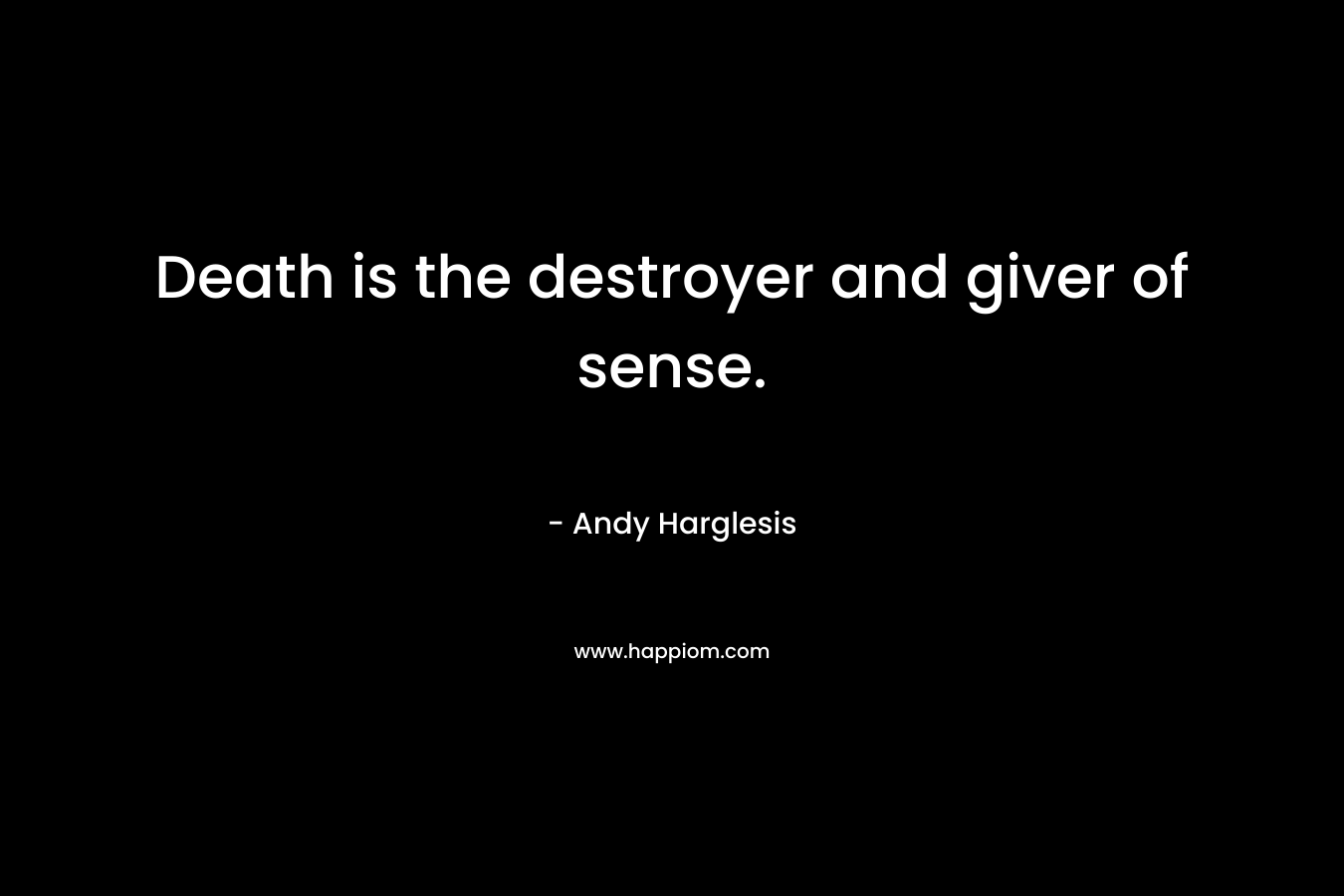 Death is the destroyer and giver of sense. – Andy Harglesis