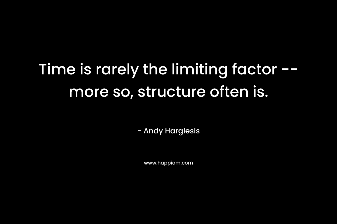 Time is rarely the limiting factor — more so, structure often is. – Andy Harglesis