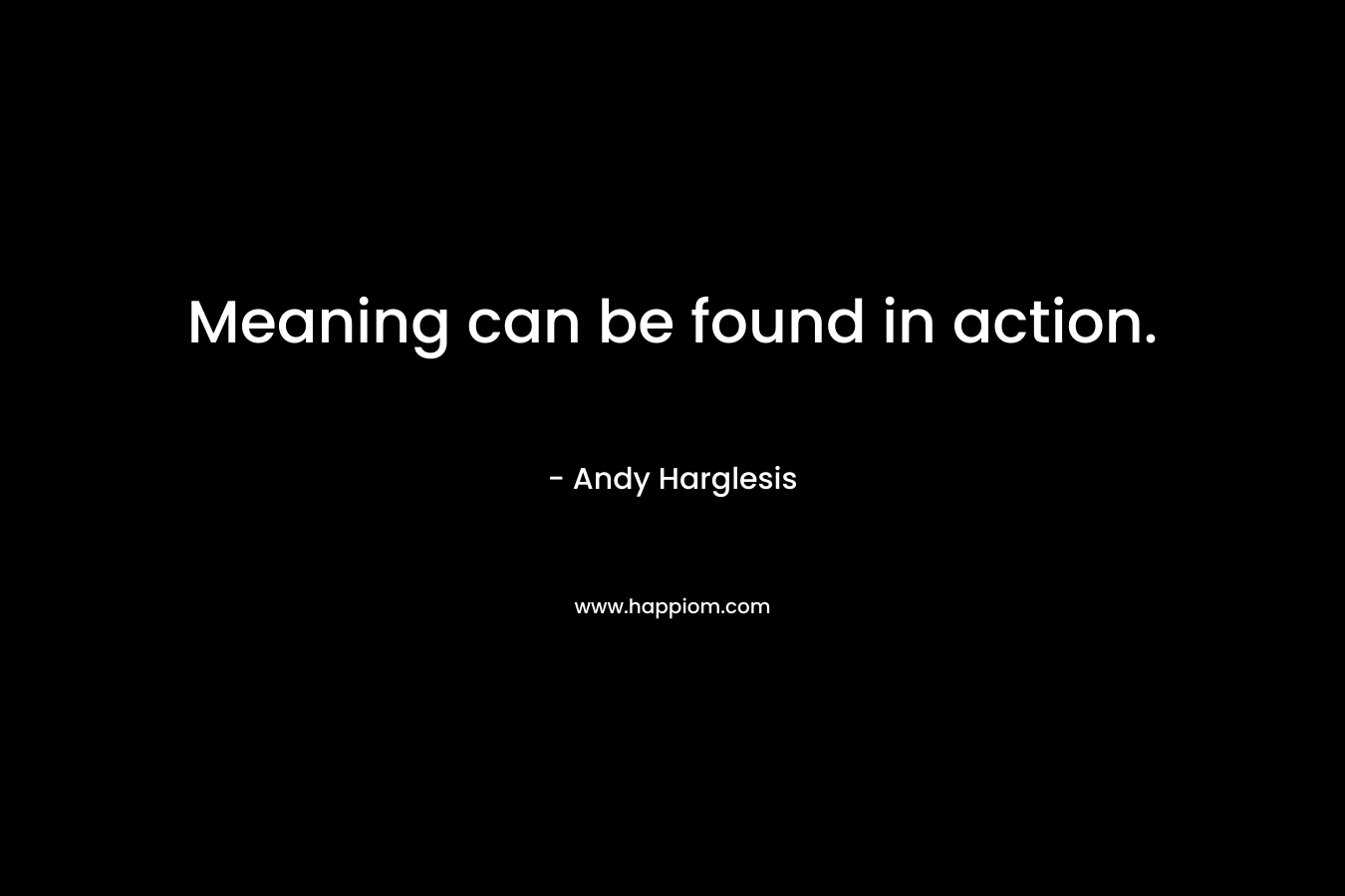 Meaning can be found in action. – Andy Harglesis