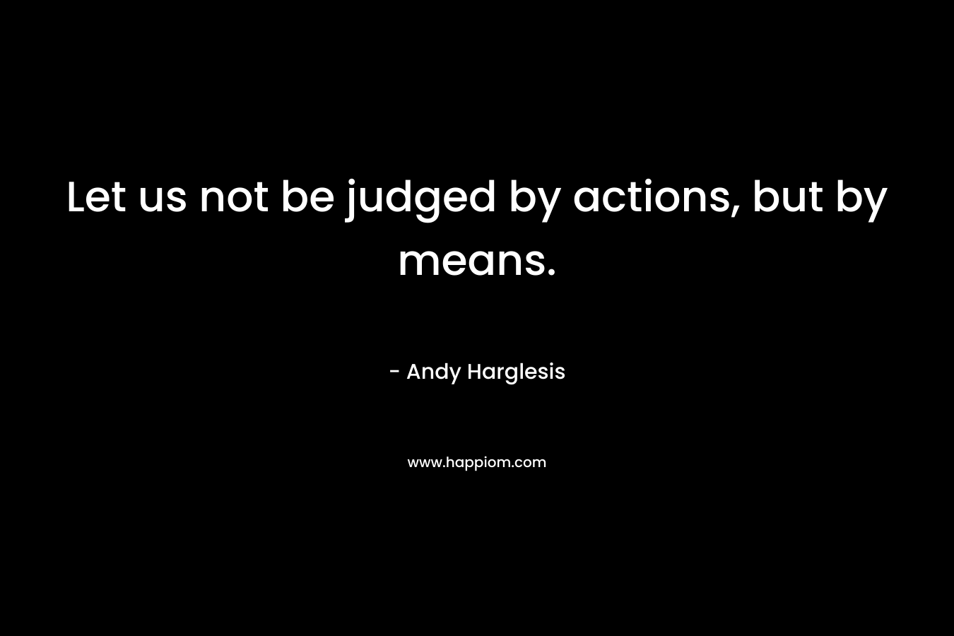 Let us not be judged by actions, but by means. – Andy Harglesis