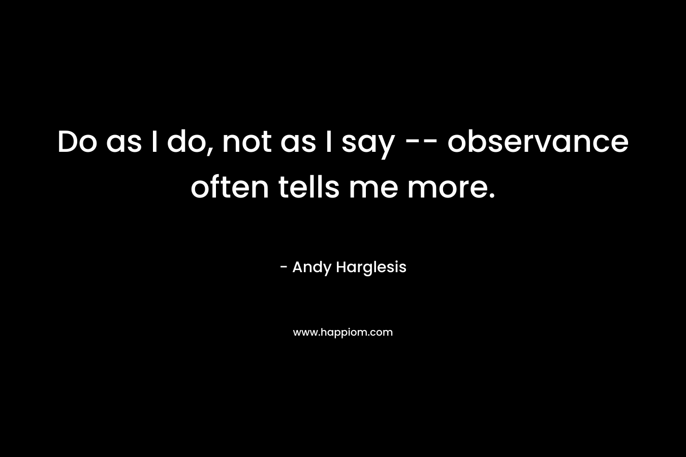 Do as I do, not as I say — observance often tells me more. – Andy Harglesis