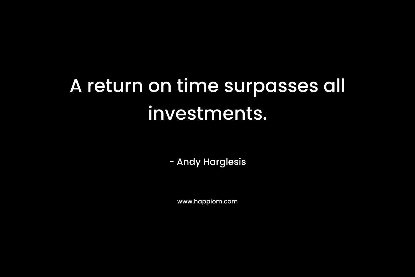 A return on time surpasses all investments. – Andy Harglesis