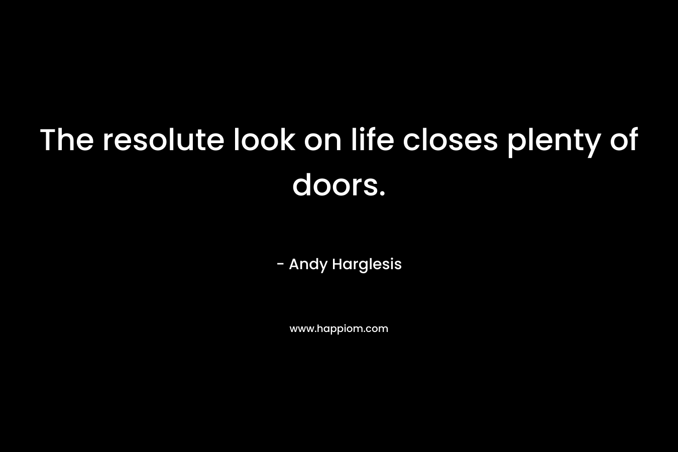 The resolute look on life closes plenty of doors. – Andy Harglesis