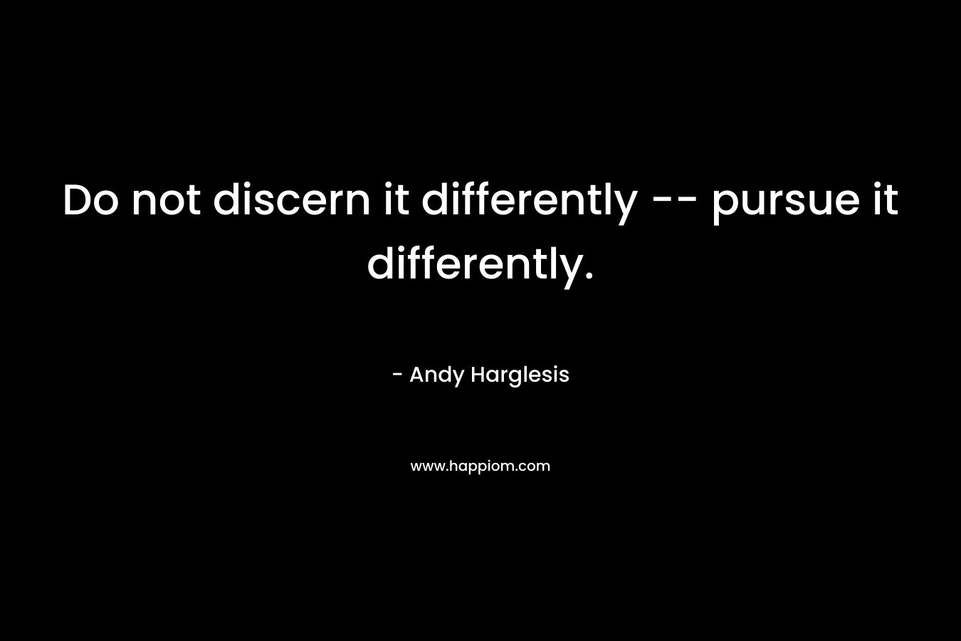 Do not discern it differently -- pursue it differently.