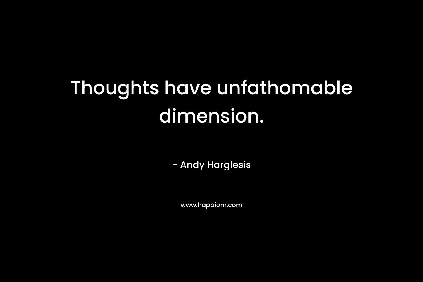 Thoughts have unfathomable dimension.