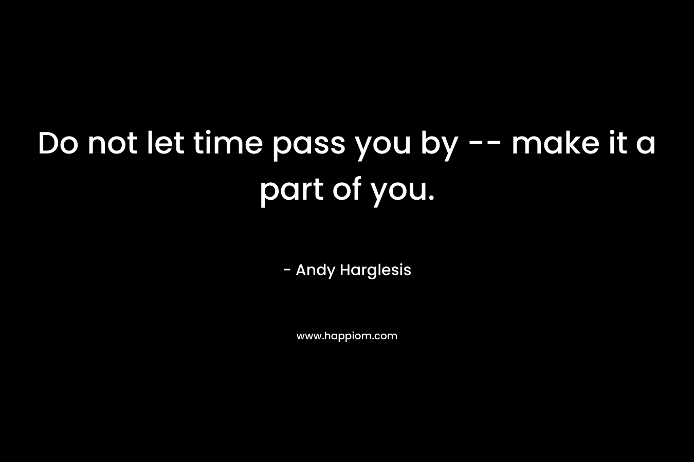 Do not let time pass you by -- make it a part of you.