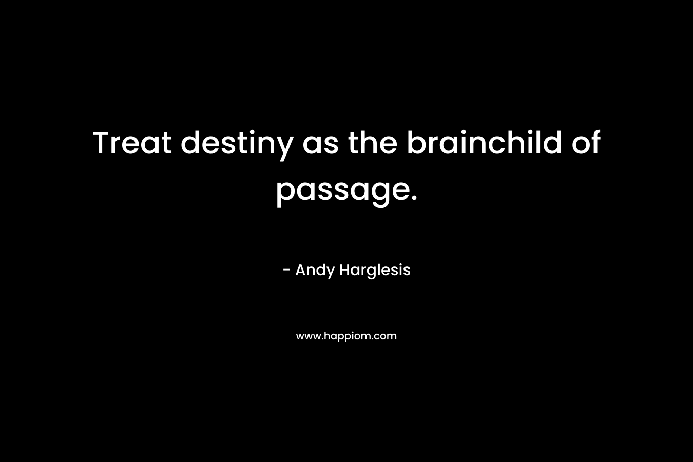 Treat destiny as the brainchild of passage.