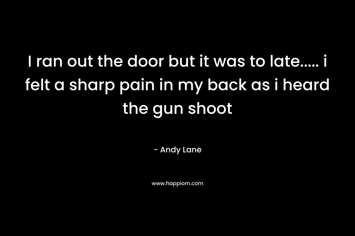 I ran out the door but it was to late..... i felt a sharp pain in my back as i heard the gun shoot