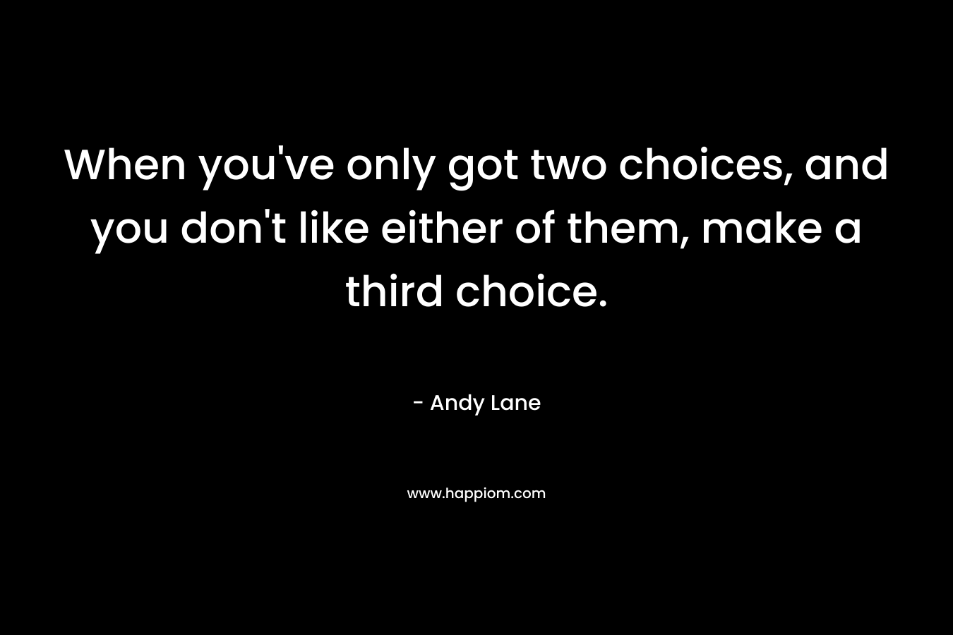 When you've only got two choices, and you don't like either of them, make a third choice.