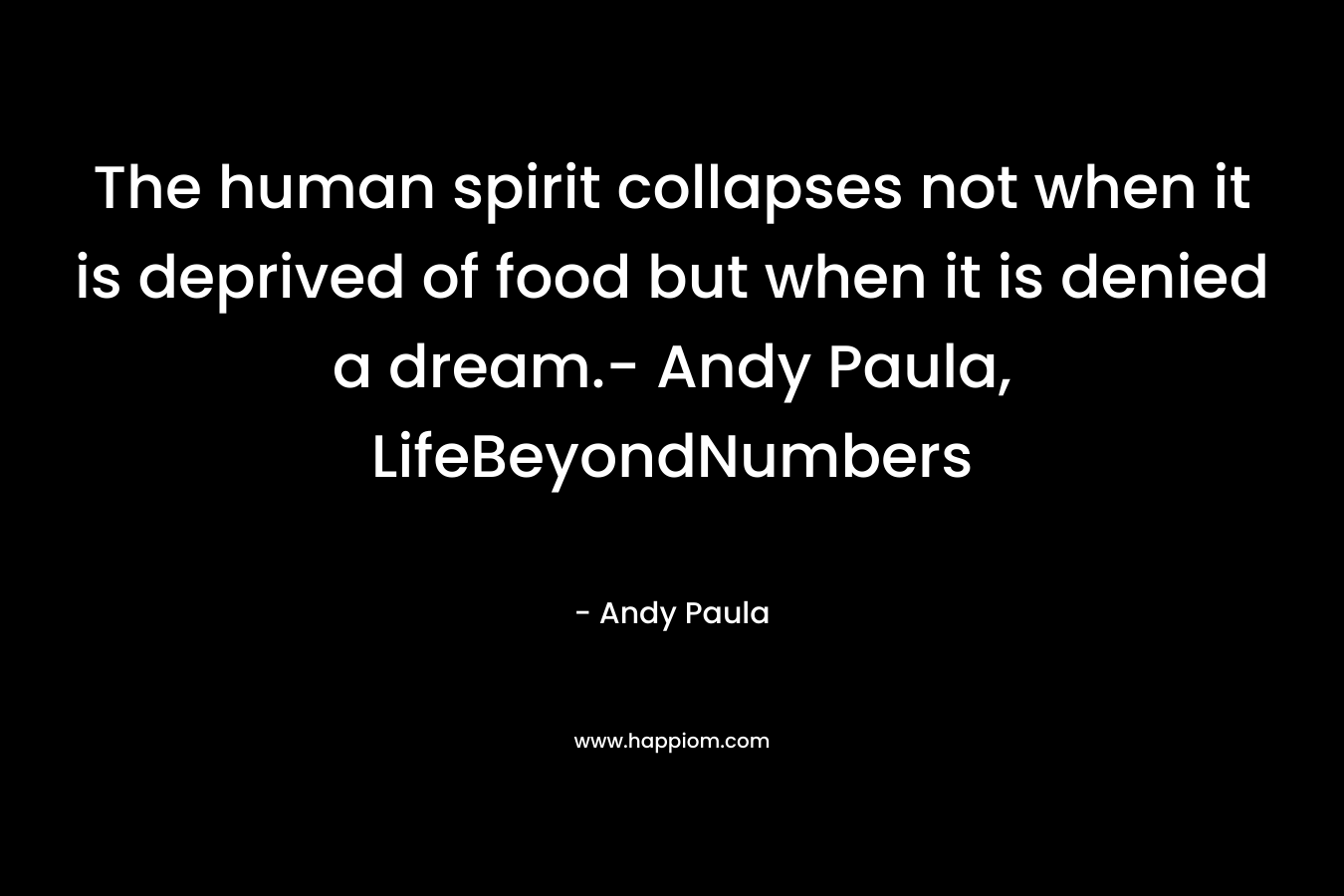 The human spirit collapses not when it is deprived of food but when it is denied a dream.- Andy Paula, LifeBeyondNumbers