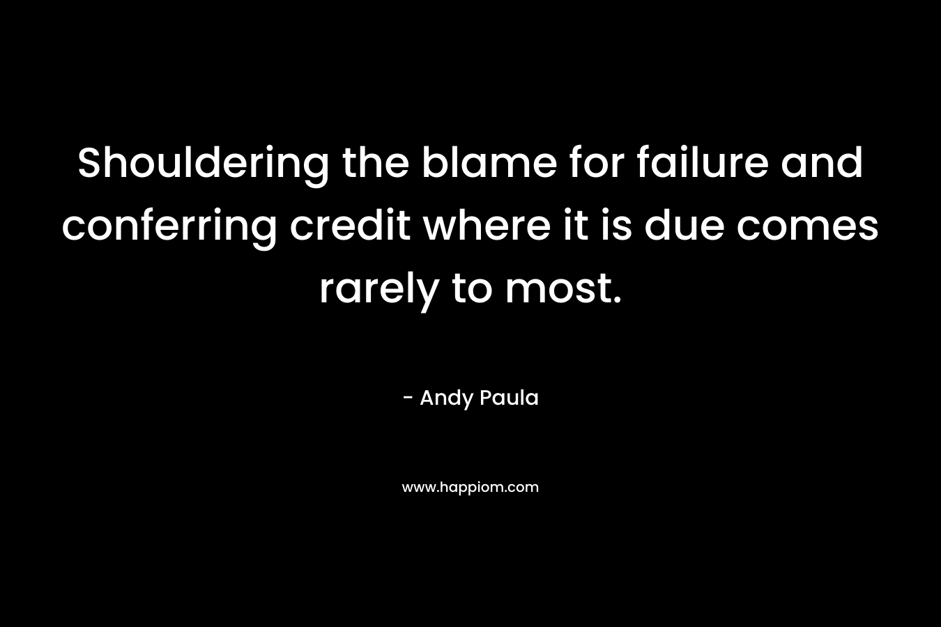 Shouldering the blame for failure and conferring credit where it is due comes rarely to most.