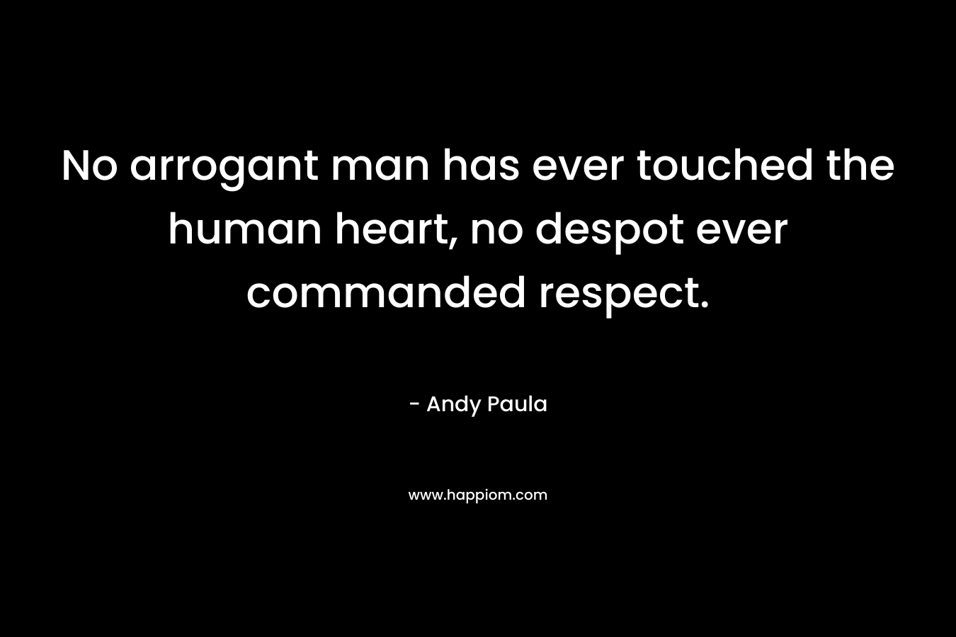No arrogant man has ever touched the human heart, no despot ever commanded respect. – Andy Paula