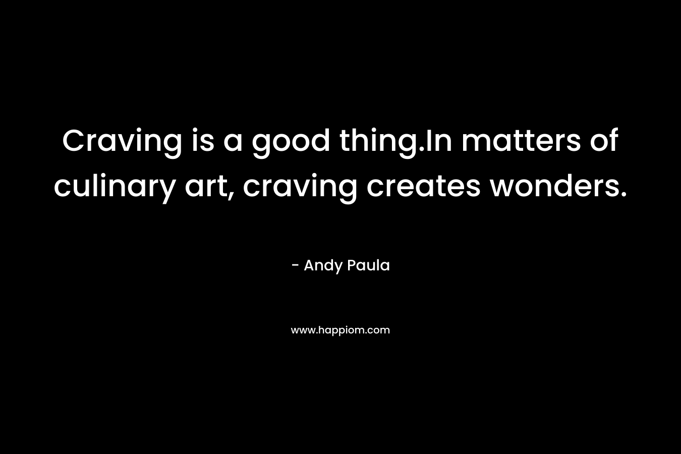 Craving is a good thing.In matters of culinary art, craving creates wonders. – Andy Paula