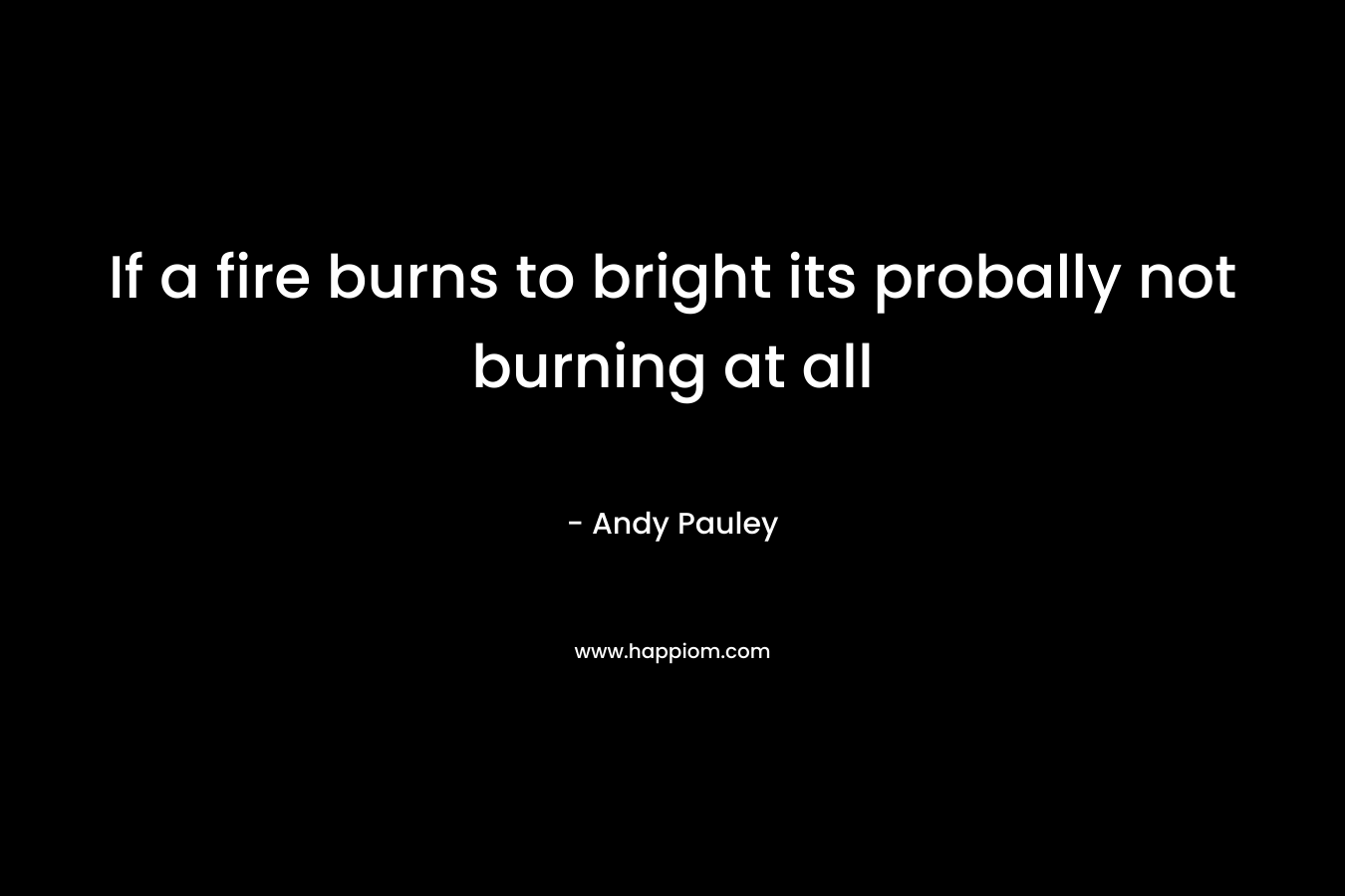 If a fire burns to bright its probally not burning at all