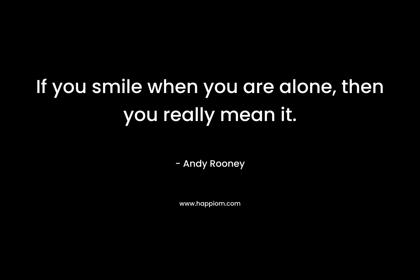 If you smile when you are alone, then you really mean it.