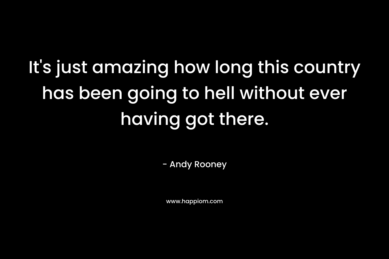 It’s just amazing how long this country has been going to hell without ever having got there. – Andy Rooney