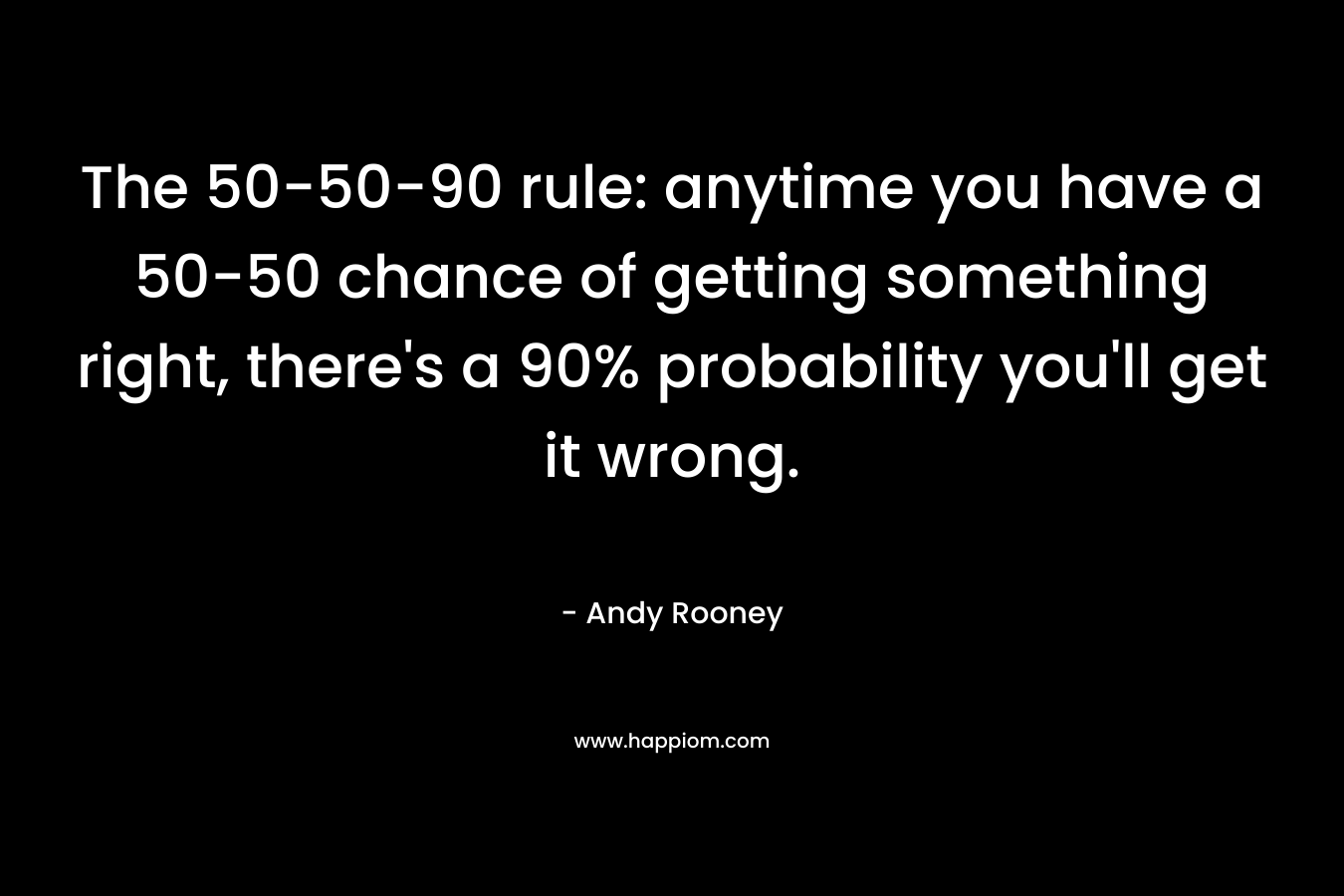 The 50-50-90 rule: anytime you have a 50-50 chance of getting something right, there’s a 90% probability you’ll get it wrong. – Andy Rooney