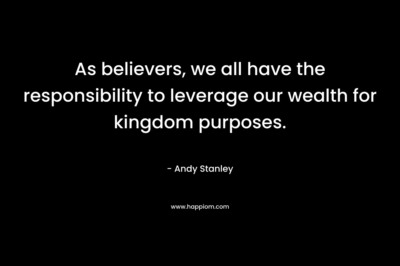 As believers, we all have the responsibility to leverage our wealth for kingdom purposes. – Andy Stanley