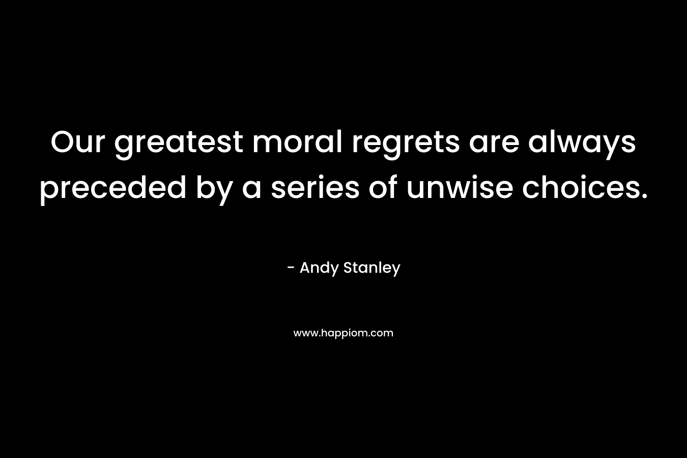 Our greatest moral regrets are always preceded by a series of unwise choices.