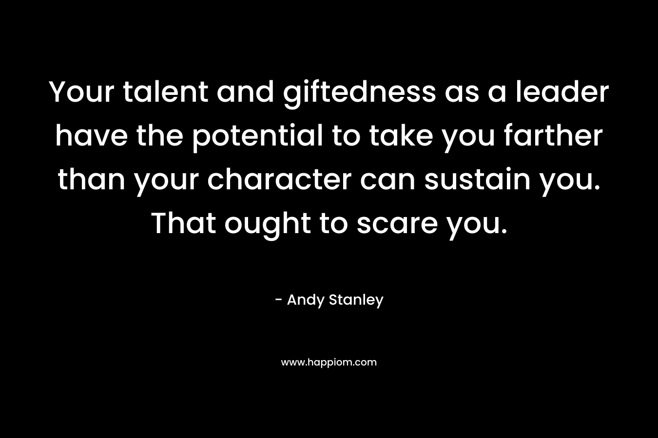 Your talent and giftedness as a leader have the potential to take you farther than your character can sustain you. That ought to scare you. – Andy Stanley