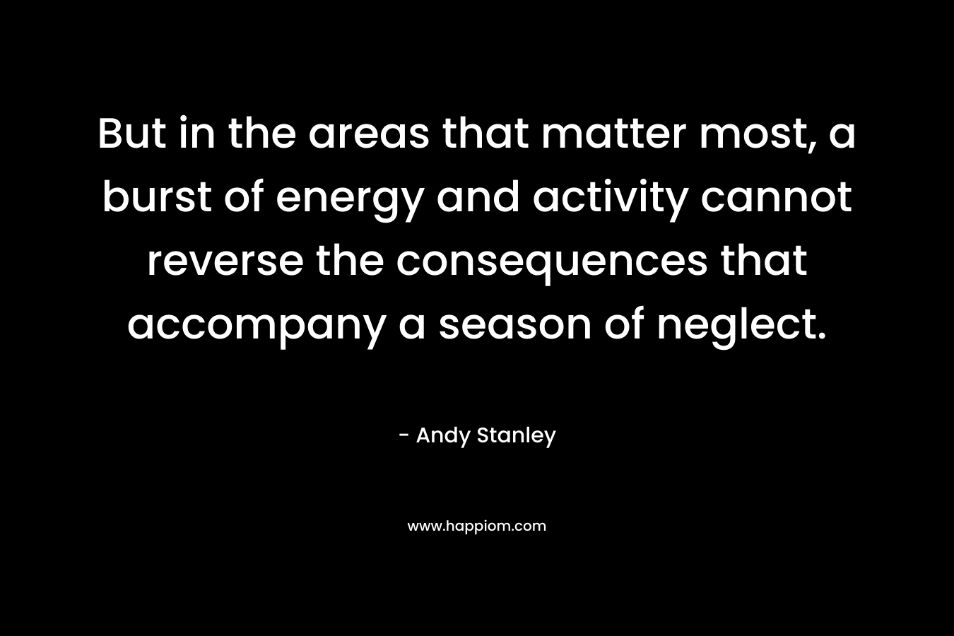 But in the areas that matter most, a burst of energy and activity cannot reverse the consequences that accompany a season of neglect.