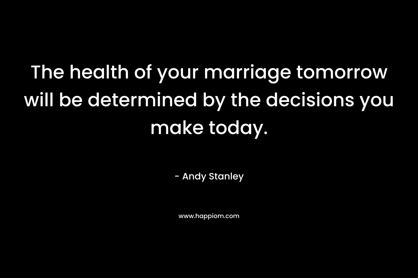 The health of your marriage tomorrow will be determined by the decisions you make today. – Andy Stanley