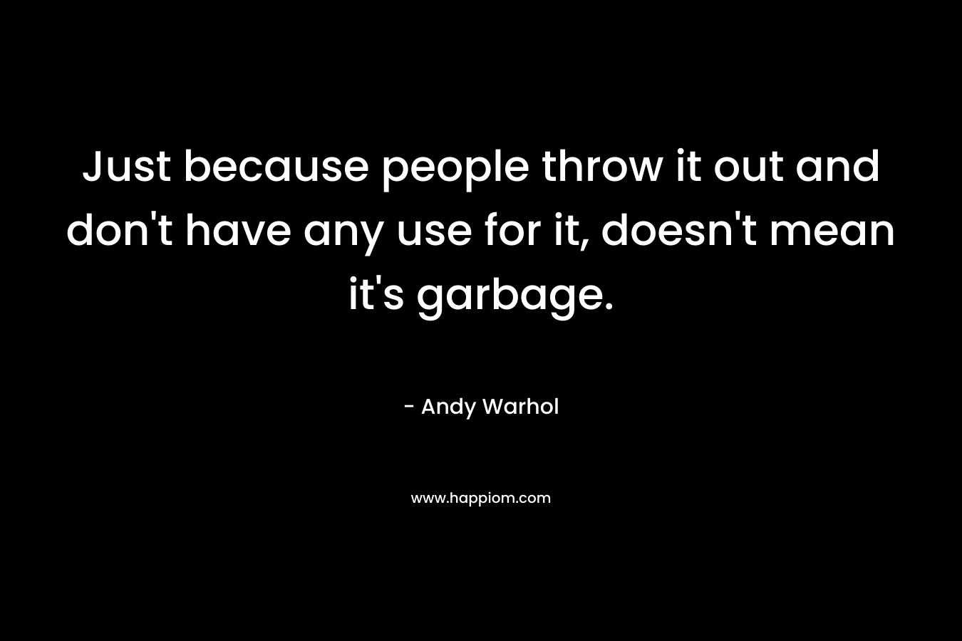 Just because people throw it out and don't have any use for it, doesn't mean it's garbage.
