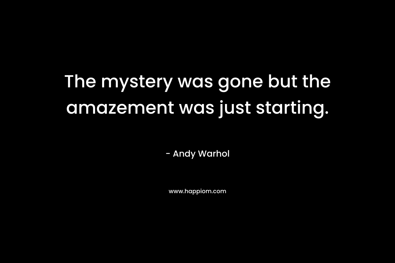 The mystery was gone but the amazement was just starting. – Andy Warhol