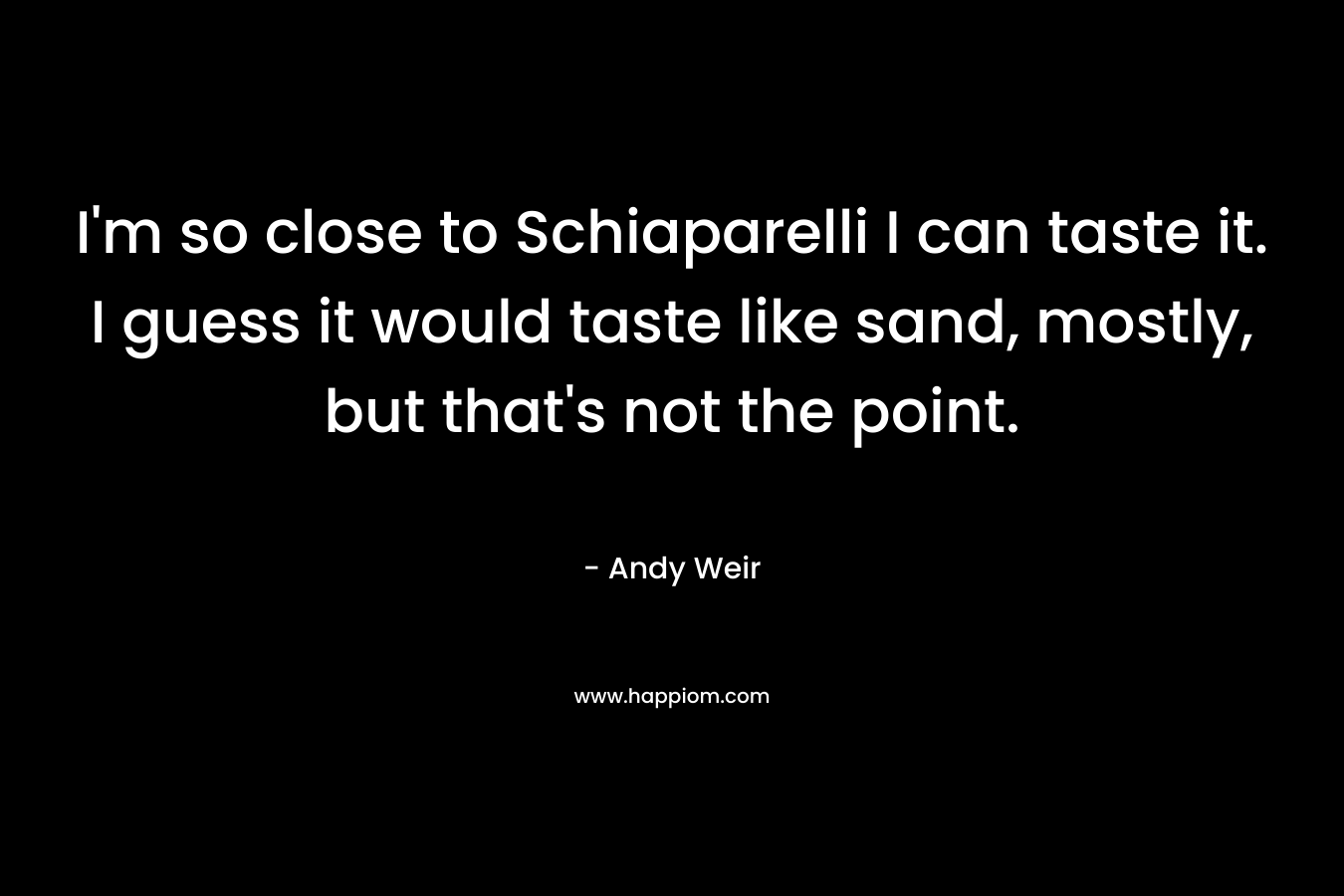 I'm so close to Schiaparelli I can taste it. I guess it would taste like sand, mostly, but that's not the point.
