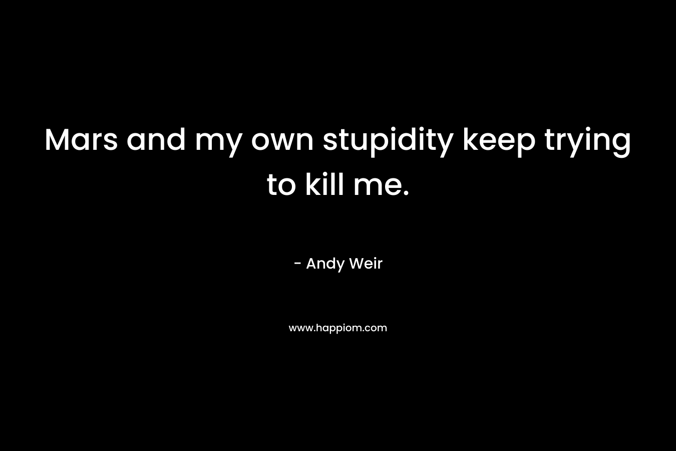 Mars and my own stupidity keep trying to kill me. – Andy Weir