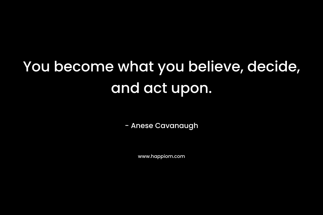 You become what you believe, decide, and act upon.