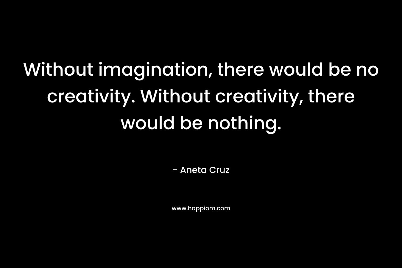 Without imagination, there would be no creativity. Without creativity, there would be nothing.