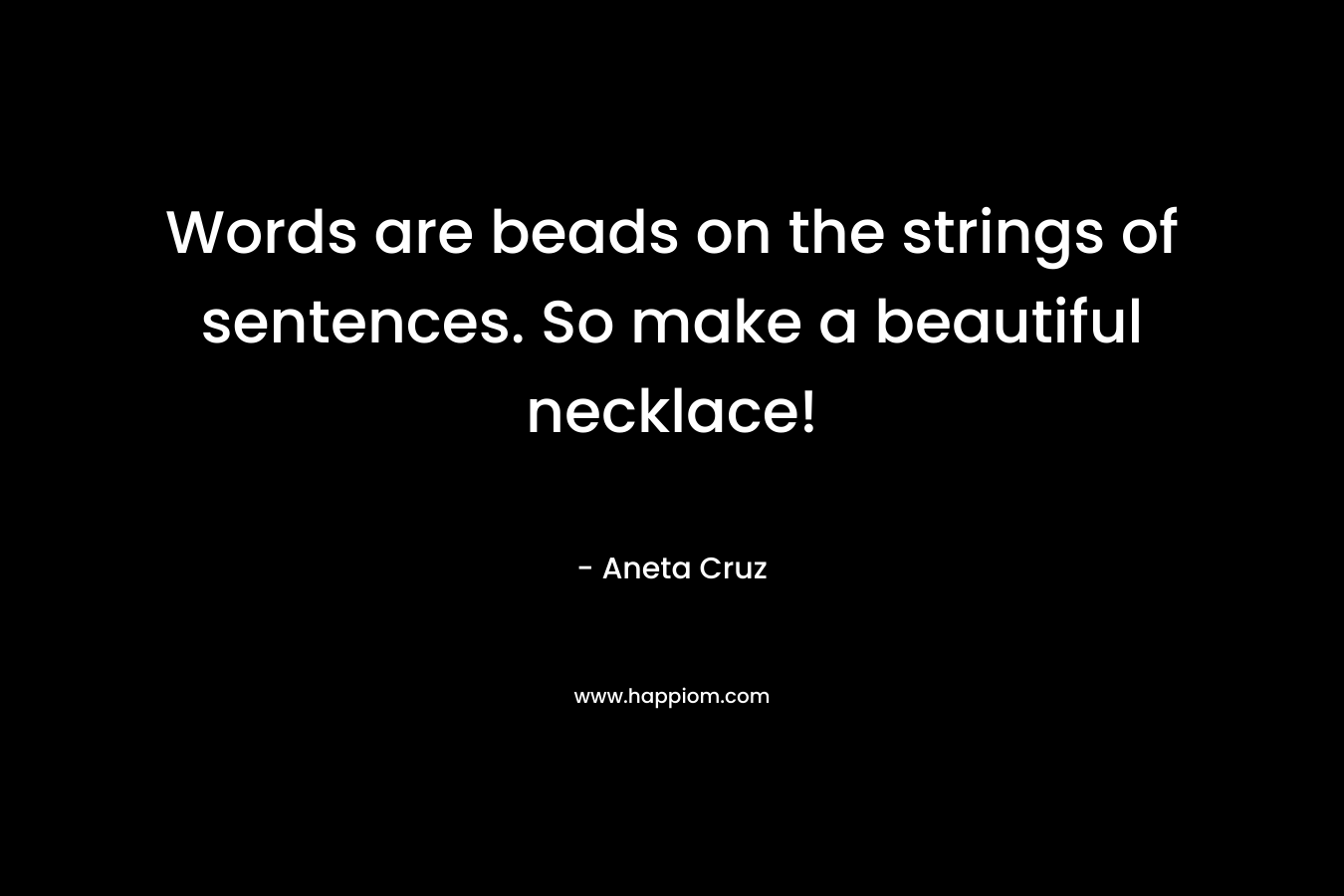 Words are beads on the strings of sentences. So make a beautiful necklace! – Aneta Cruz