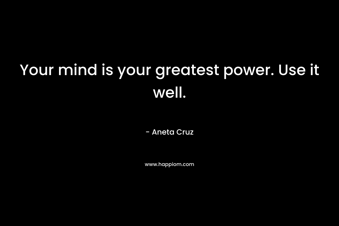 Your mind is your greatest power. Use it well. – Aneta Cruz