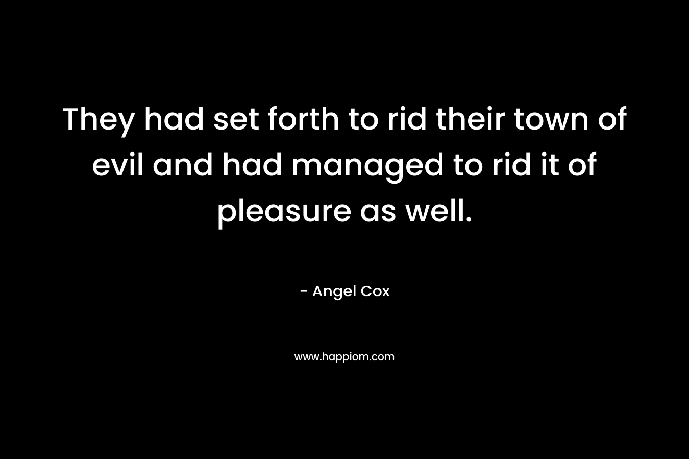 They had set forth to rid their town of evil and had managed to rid it of pleasure as well. – Angel Cox