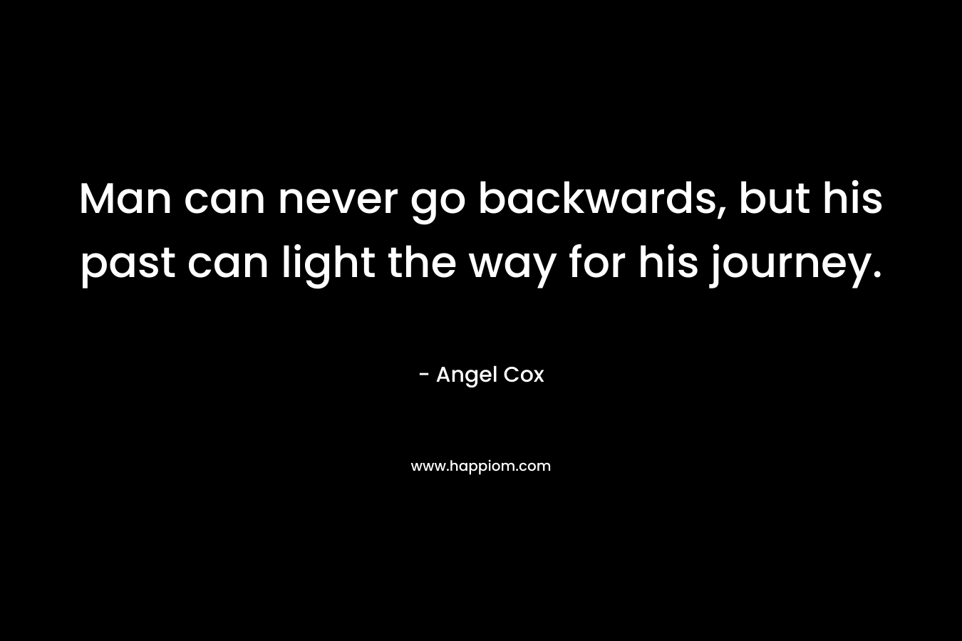 Man can never go backwards, but his past can light the way for his journey. – Angel Cox
