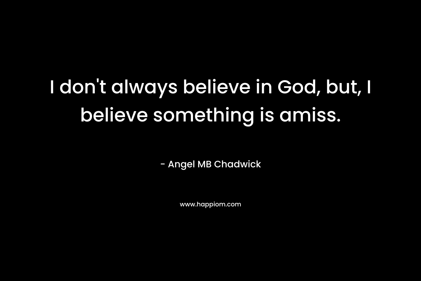 I don’t always believe in God, but, I believe something is amiss. – Angel MB Chadwick