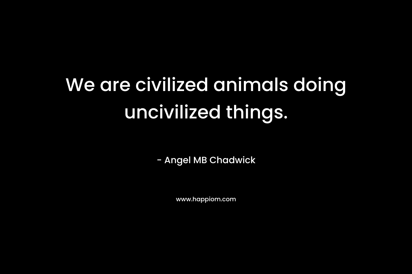 We are civilized animals doing uncivilized things. – Angel MB Chadwick