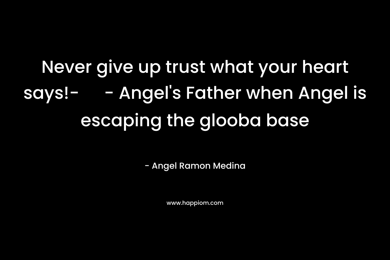 Never give up trust what your heart says!- - Angel's Father when Angel is escaping the glooba base